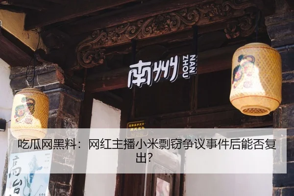 吃瓜网黑料：网红主播小米剽窃争议事件后能否复出？